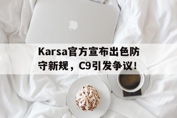 关于Karsa官方宣布出色防守新规，C9引发争议！的信息